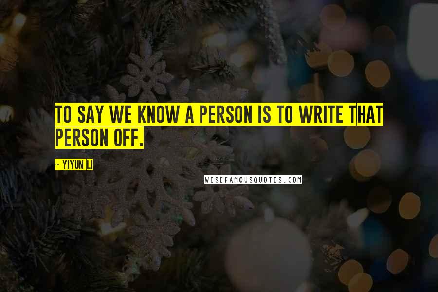 Yiyun Li Quotes: To say we know a person is to write that person off.