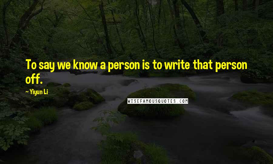 Yiyun Li Quotes: To say we know a person is to write that person off.