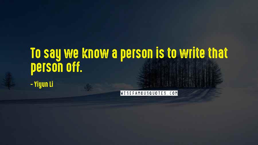 Yiyun Li Quotes: To say we know a person is to write that person off.