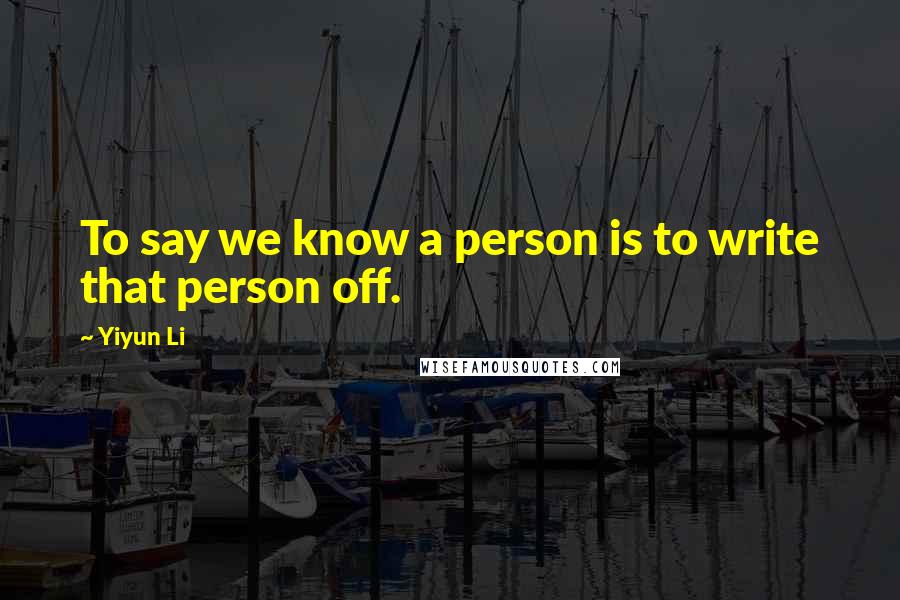 Yiyun Li Quotes: To say we know a person is to write that person off.