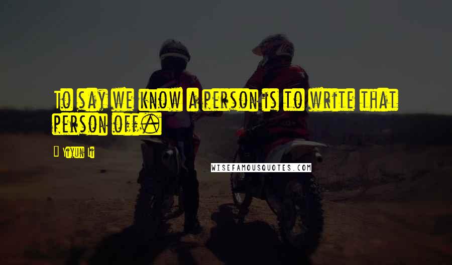 Yiyun Li Quotes: To say we know a person is to write that person off.