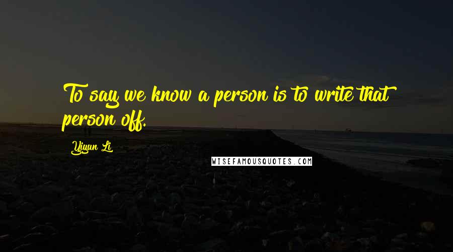 Yiyun Li Quotes: To say we know a person is to write that person off.