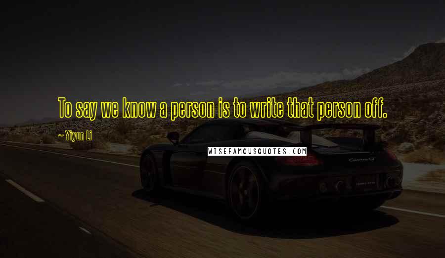 Yiyun Li Quotes: To say we know a person is to write that person off.