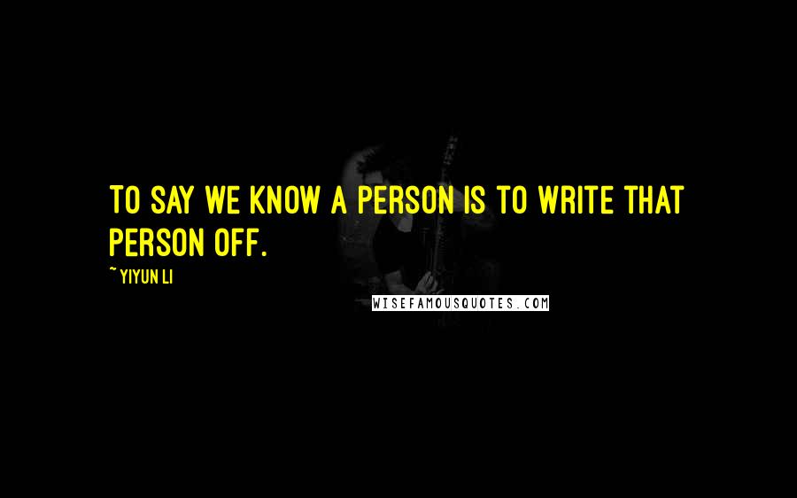 Yiyun Li Quotes: To say we know a person is to write that person off.