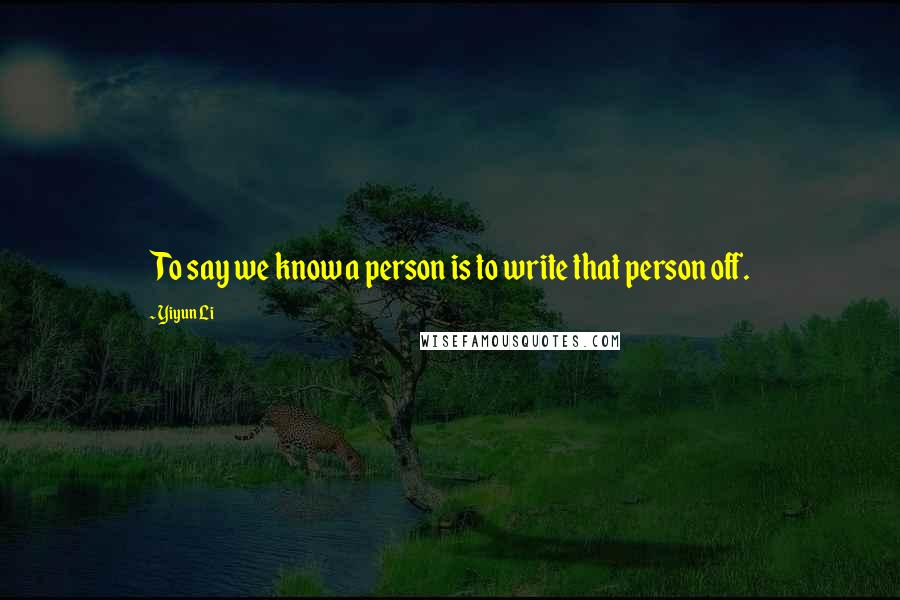 Yiyun Li Quotes: To say we know a person is to write that person off.