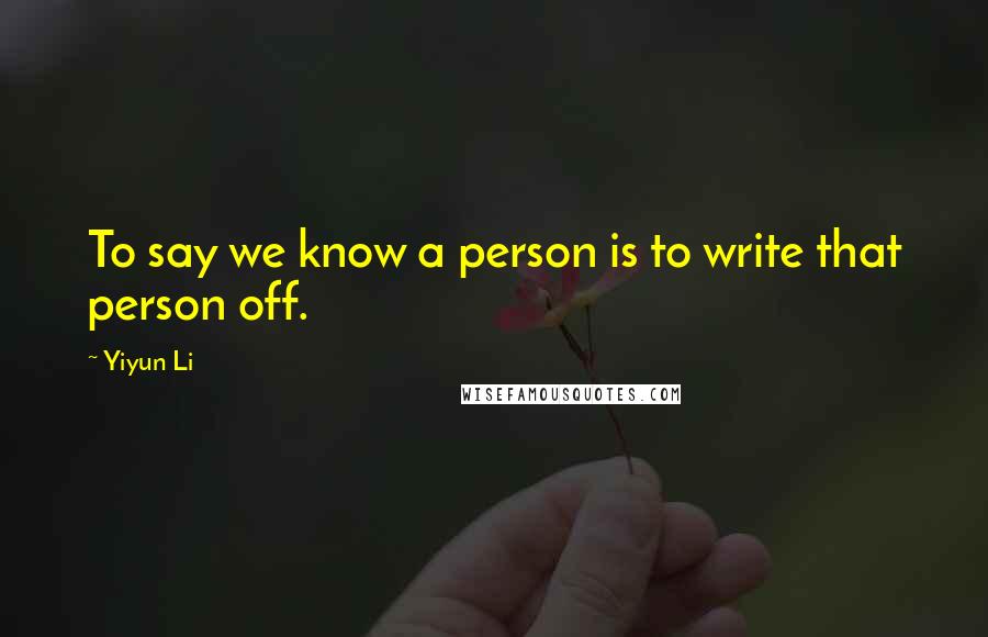 Yiyun Li Quotes: To say we know a person is to write that person off.