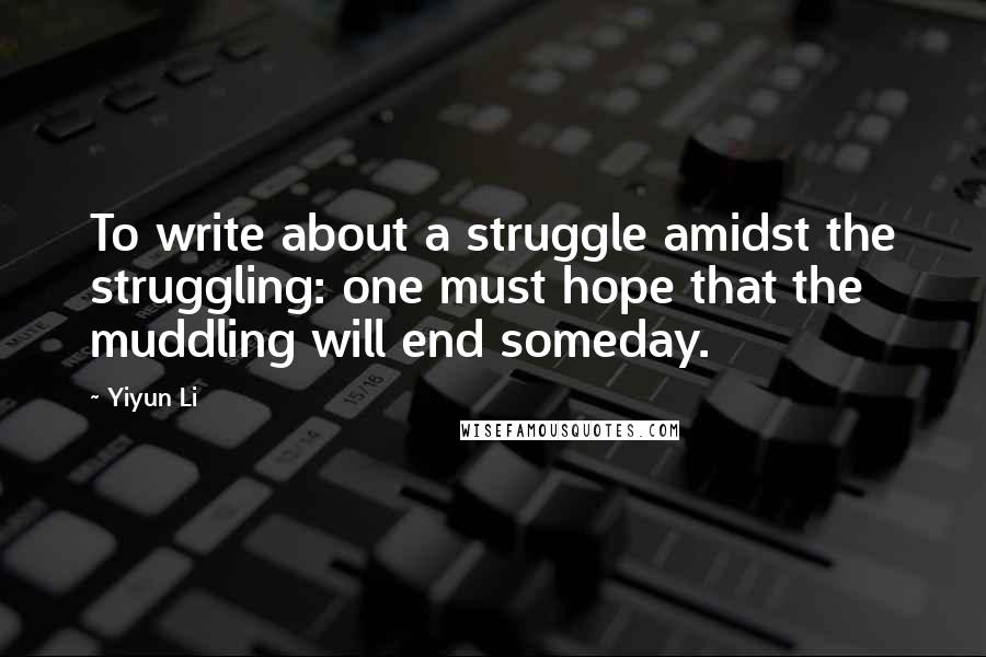 Yiyun Li Quotes: To write about a struggle amidst the struggling: one must hope that the muddling will end someday.