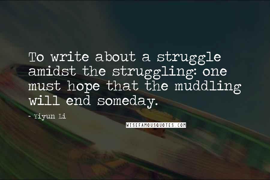 Yiyun Li Quotes: To write about a struggle amidst the struggling: one must hope that the muddling will end someday.