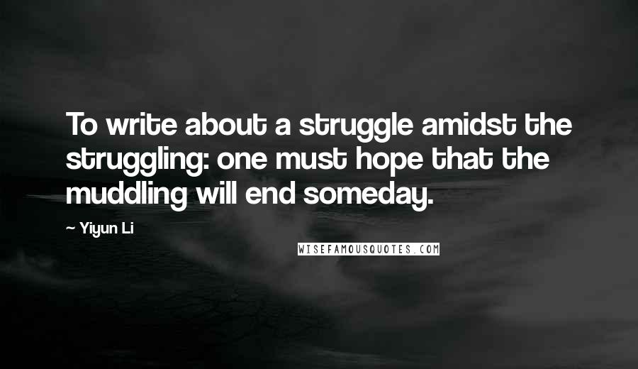 Yiyun Li Quotes: To write about a struggle amidst the struggling: one must hope that the muddling will end someday.