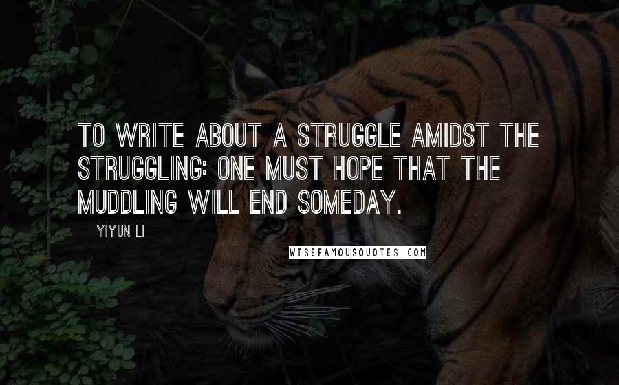 Yiyun Li Quotes: To write about a struggle amidst the struggling: one must hope that the muddling will end someday.