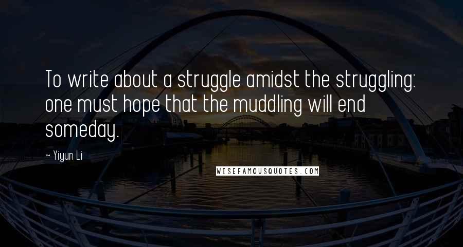 Yiyun Li Quotes: To write about a struggle amidst the struggling: one must hope that the muddling will end someday.