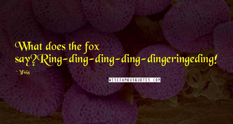 Ylvis Quotes: What does the fox say?Ring-ding-ding-ding-dingeringeding!