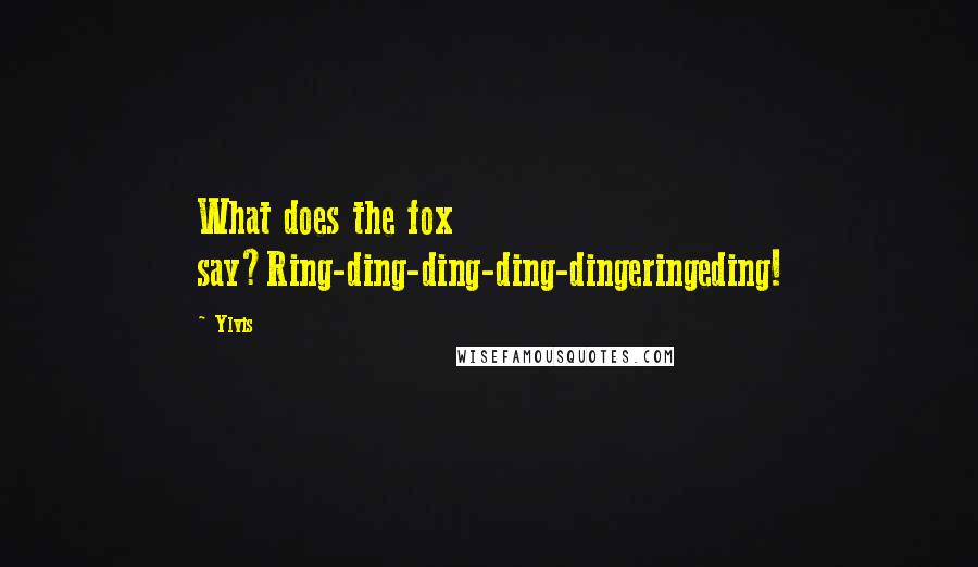 Ylvis Quotes: What does the fox say?Ring-ding-ding-ding-dingeringeding!