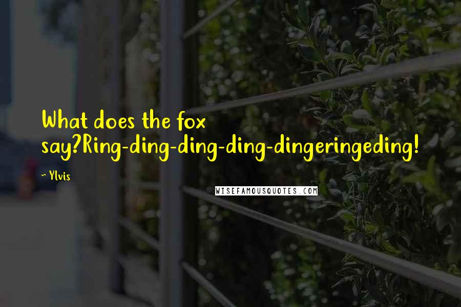 Ylvis Quotes: What does the fox say?Ring-ding-ding-ding-dingeringeding!