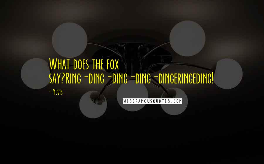 Ylvis Quotes: What does the fox say?Ring-ding-ding-ding-dingeringeding!