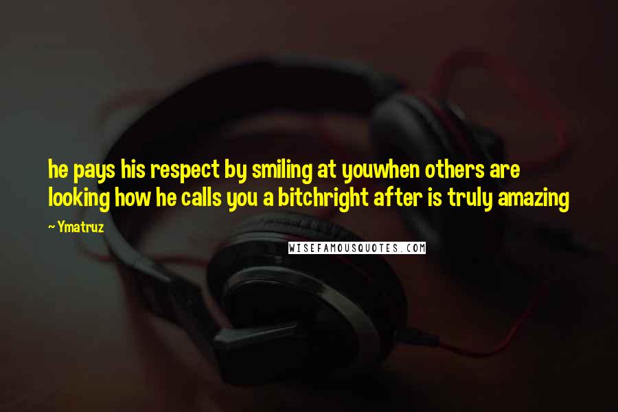 Ymatruz Quotes: he pays his respect by smiling at youwhen others are looking how he calls you a bitchright after is truly amazing