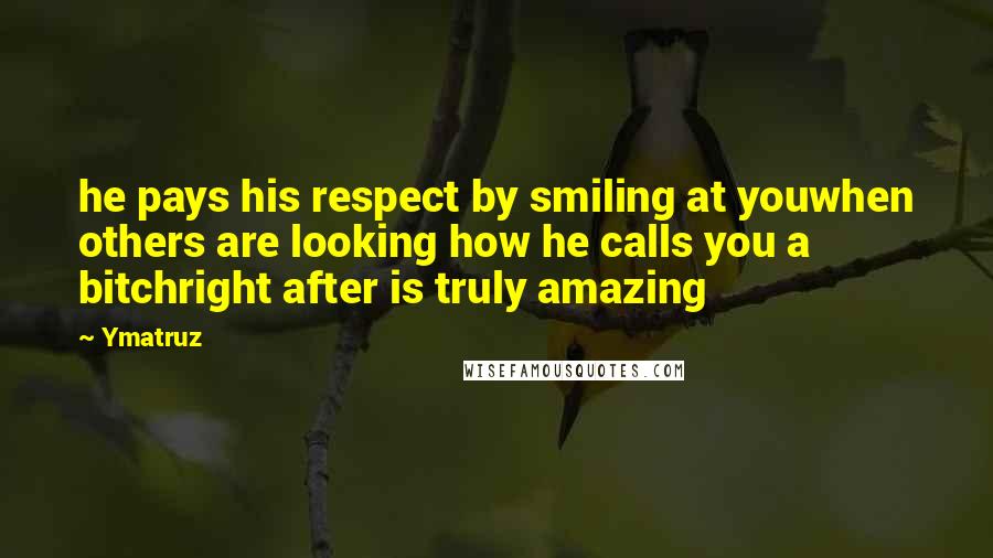 Ymatruz Quotes: he pays his respect by smiling at youwhen others are looking how he calls you a bitchright after is truly amazing