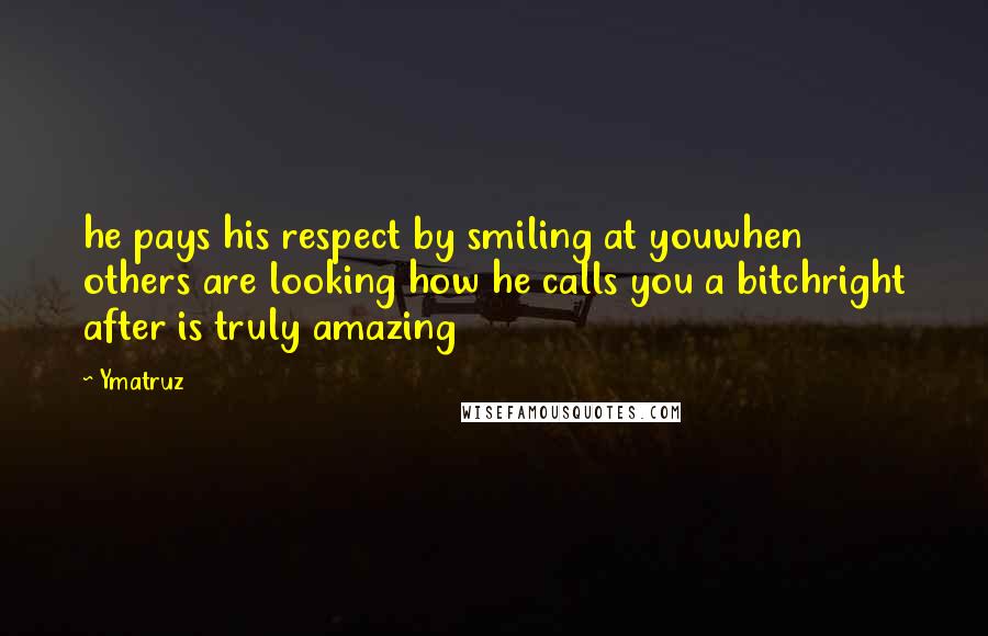 Ymatruz Quotes: he pays his respect by smiling at youwhen others are looking how he calls you a bitchright after is truly amazing