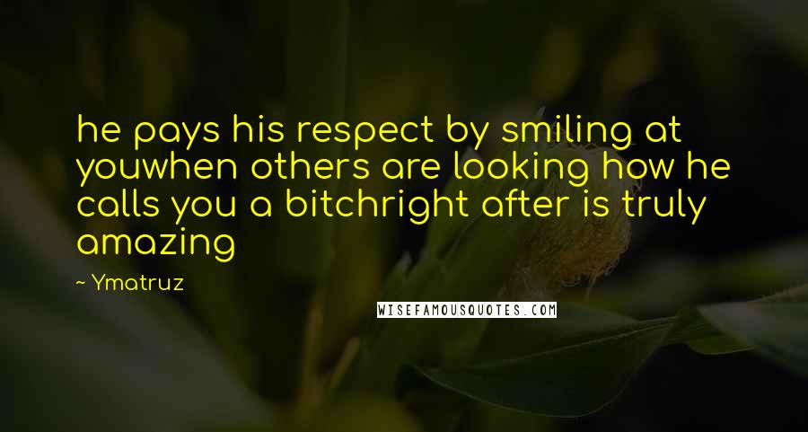 Ymatruz Quotes: he pays his respect by smiling at youwhen others are looking how he calls you a bitchright after is truly amazing
