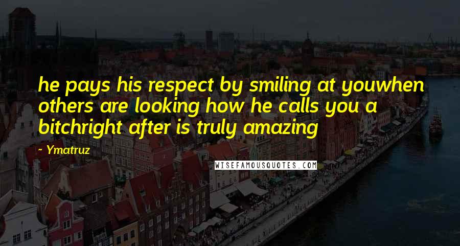 Ymatruz Quotes: he pays his respect by smiling at youwhen others are looking how he calls you a bitchright after is truly amazing