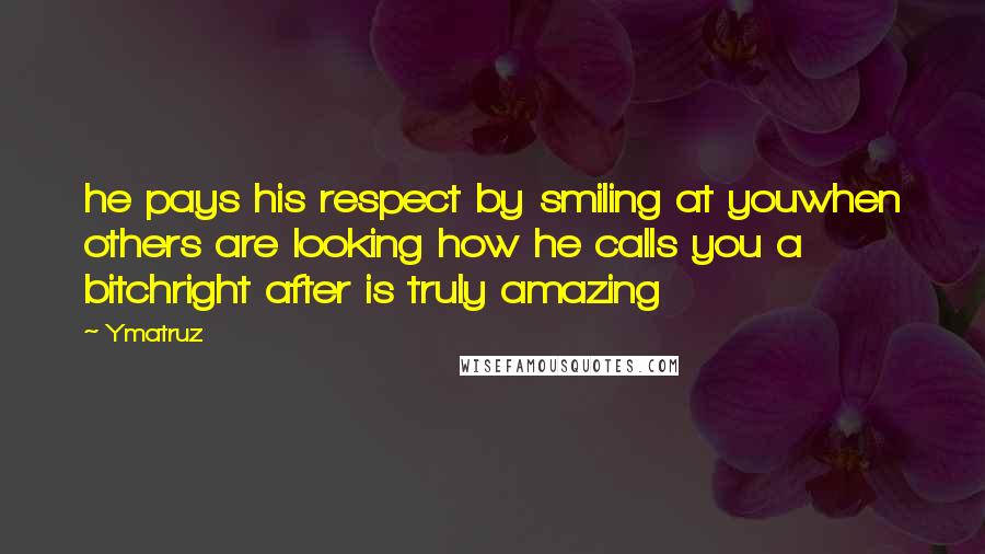 Ymatruz Quotes: he pays his respect by smiling at youwhen others are looking how he calls you a bitchright after is truly amazing