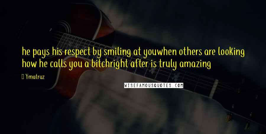 Ymatruz Quotes: he pays his respect by smiling at youwhen others are looking how he calls you a bitchright after is truly amazing
