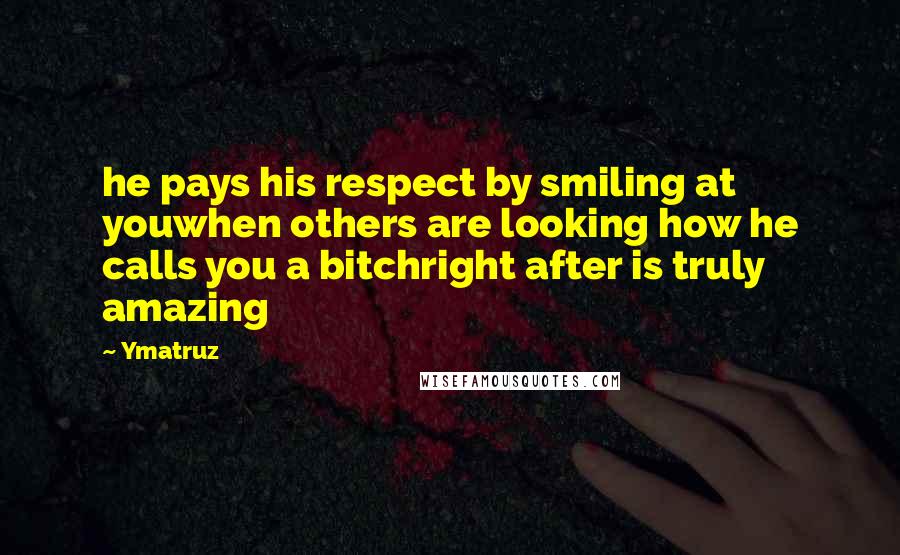 Ymatruz Quotes: he pays his respect by smiling at youwhen others are looking how he calls you a bitchright after is truly amazing