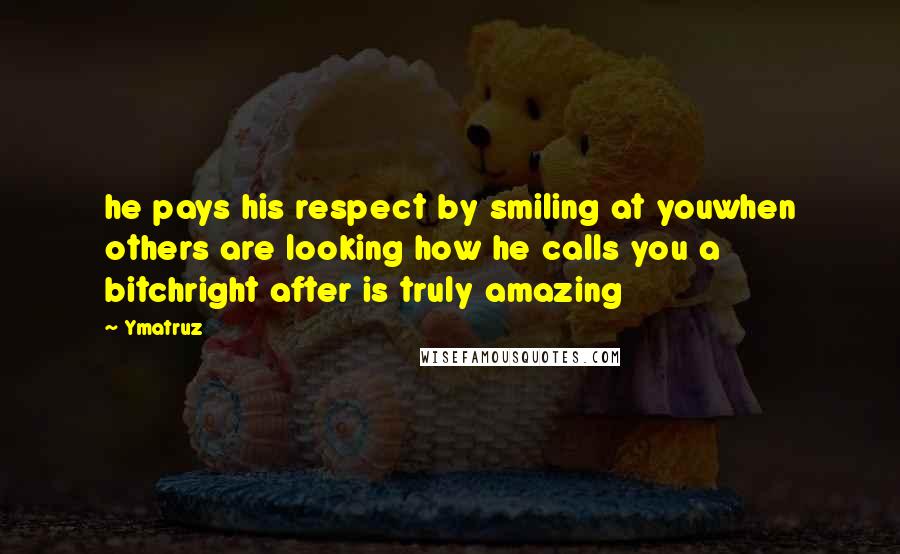 Ymatruz Quotes: he pays his respect by smiling at youwhen others are looking how he calls you a bitchright after is truly amazing