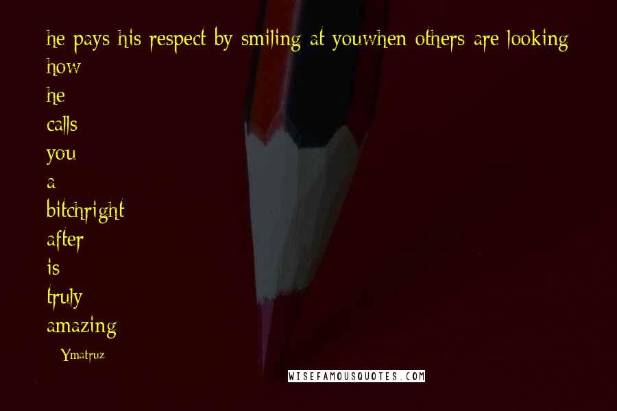 Ymatruz Quotes: he pays his respect by smiling at youwhen others are looking how he calls you a bitchright after is truly amazing