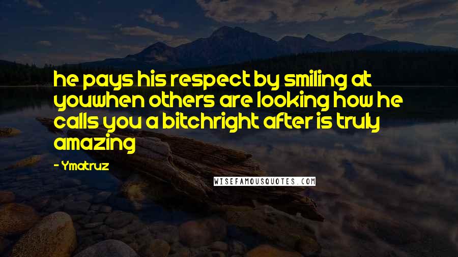 Ymatruz Quotes: he pays his respect by smiling at youwhen others are looking how he calls you a bitchright after is truly amazing