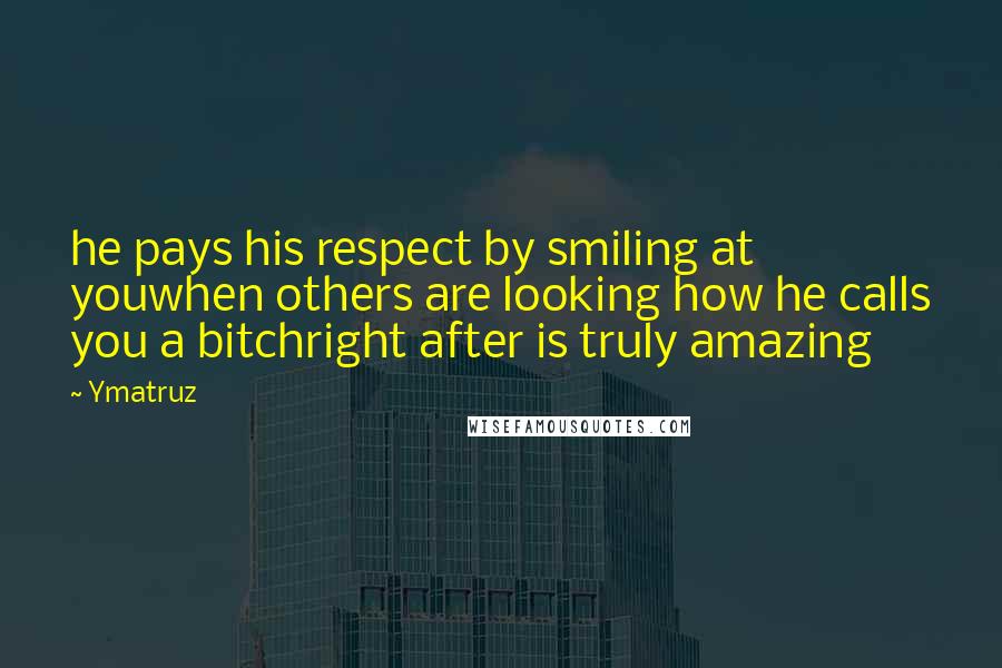 Ymatruz Quotes: he pays his respect by smiling at youwhen others are looking how he calls you a bitchright after is truly amazing