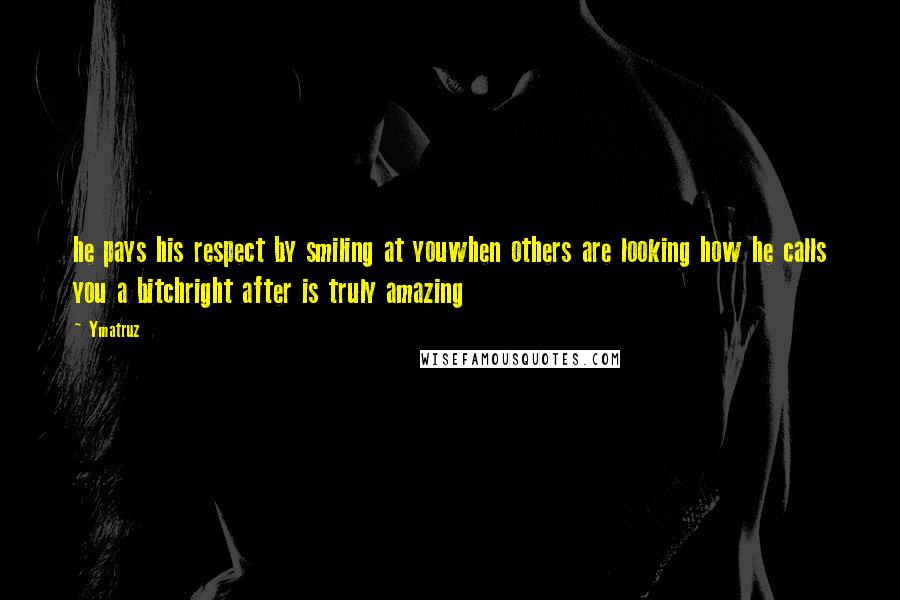 Ymatruz Quotes: he pays his respect by smiling at youwhen others are looking how he calls you a bitchright after is truly amazing