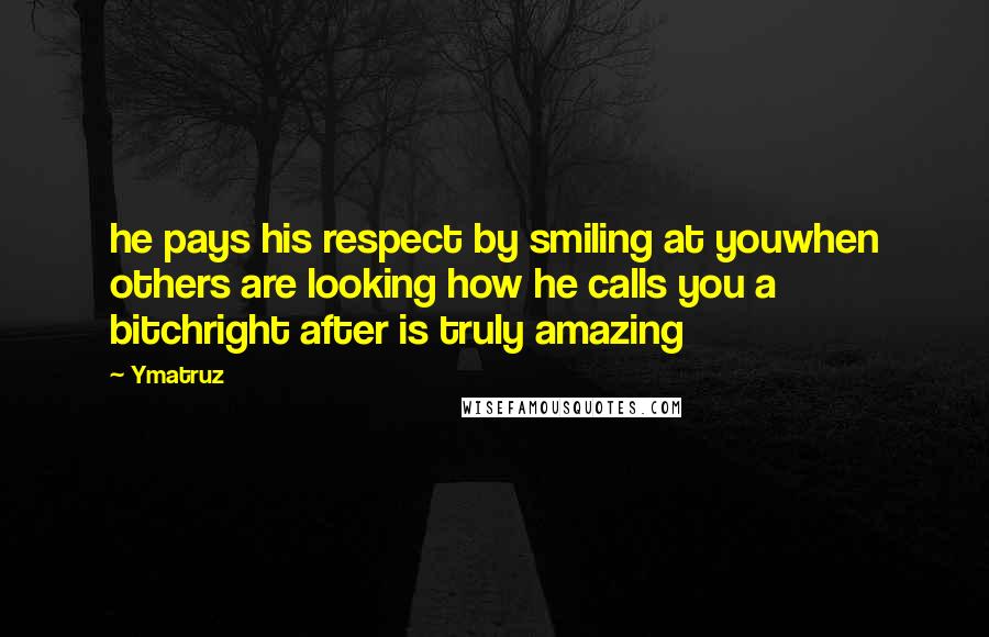 Ymatruz Quotes: he pays his respect by smiling at youwhen others are looking how he calls you a bitchright after is truly amazing