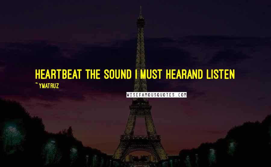 Ymatruz Quotes: heartbeat the sound i must hearand listen