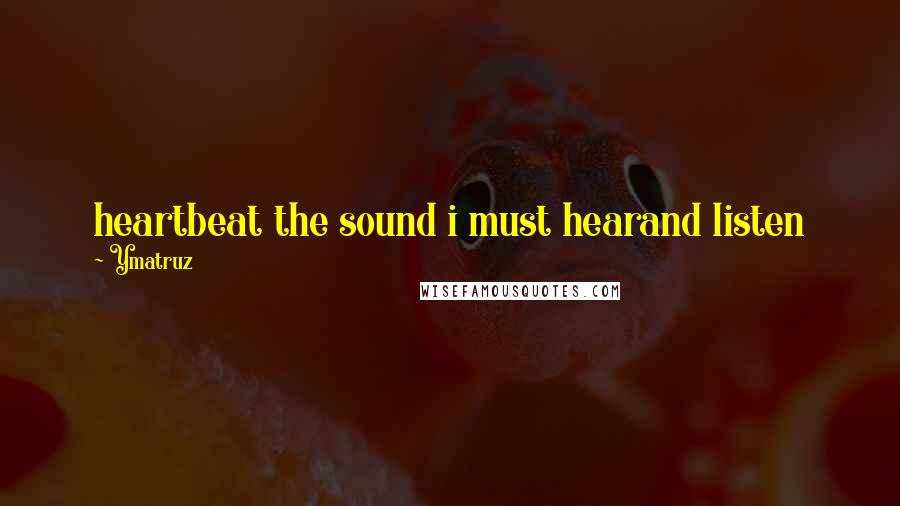 Ymatruz Quotes: heartbeat the sound i must hearand listen