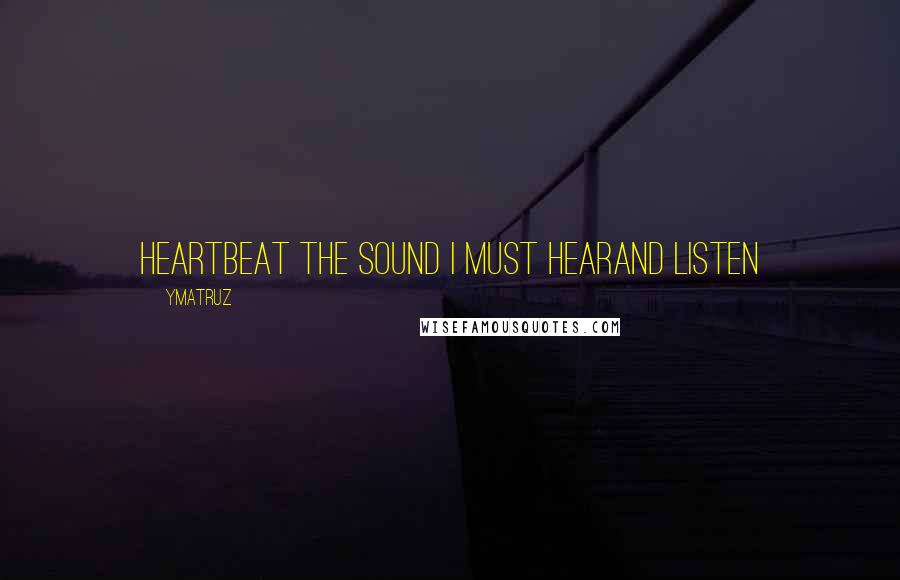 Ymatruz Quotes: heartbeat the sound i must hearand listen