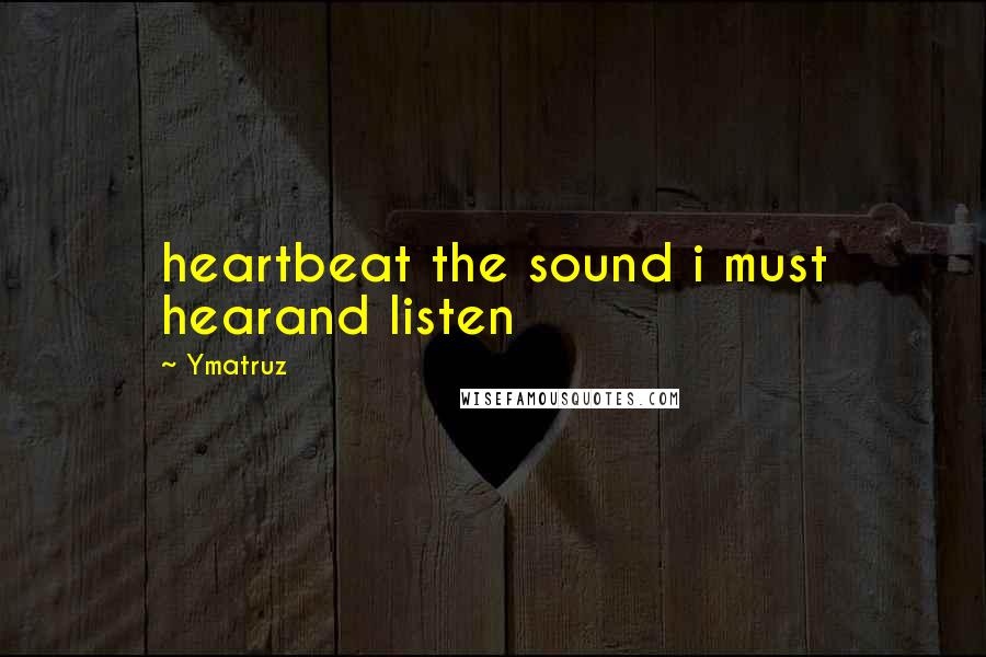 Ymatruz Quotes: heartbeat the sound i must hearand listen