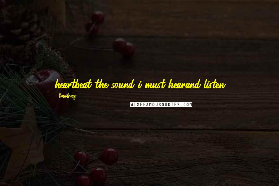 Ymatruz Quotes: heartbeat the sound i must hearand listen