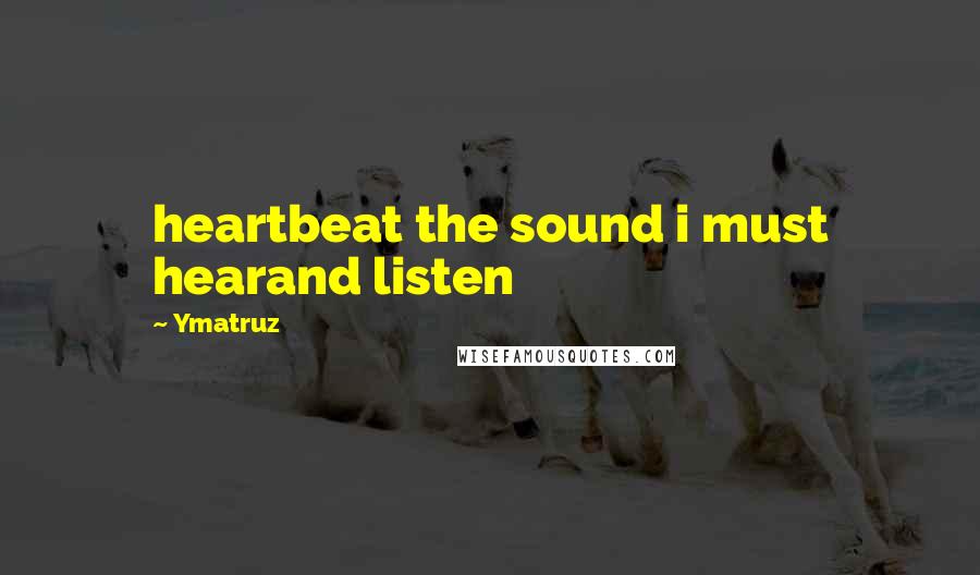 Ymatruz Quotes: heartbeat the sound i must hearand listen