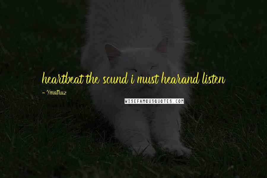 Ymatruz Quotes: heartbeat the sound i must hearand listen