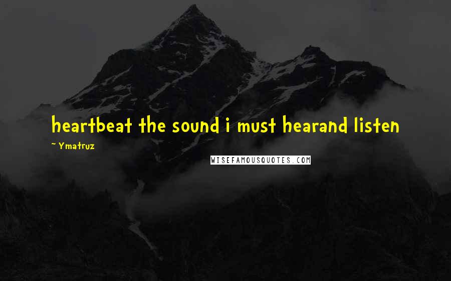 Ymatruz Quotes: heartbeat the sound i must hearand listen