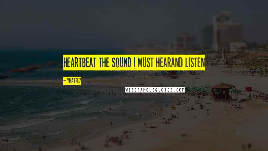 Ymatruz Quotes: heartbeat the sound i must hearand listen