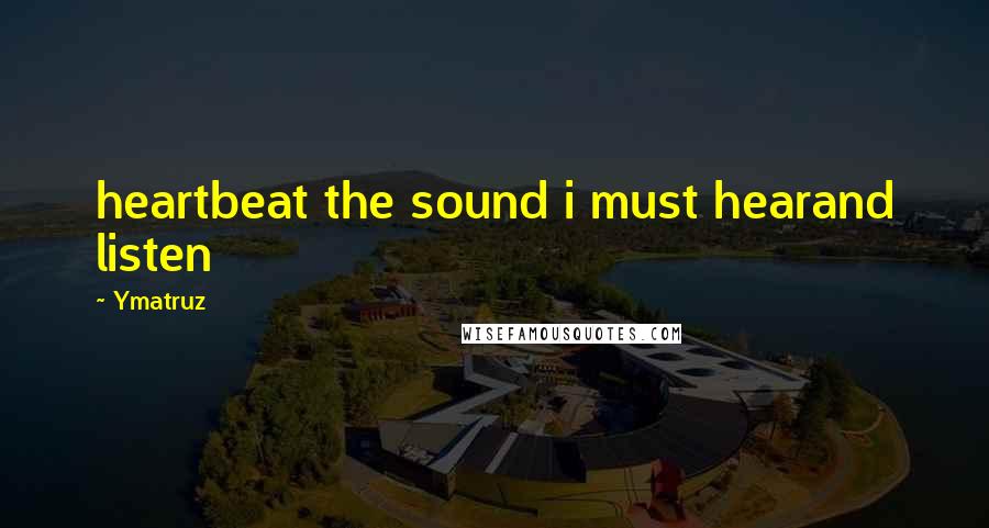 Ymatruz Quotes: heartbeat the sound i must hearand listen