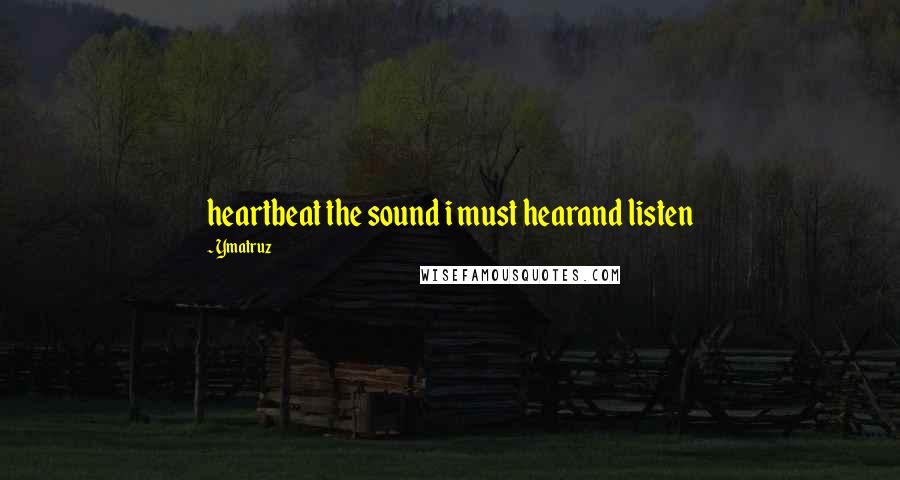 Ymatruz Quotes: heartbeat the sound i must hearand listen