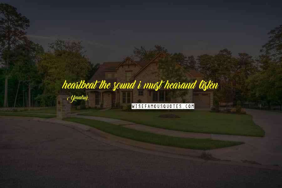 Ymatruz Quotes: heartbeat the sound i must hearand listen