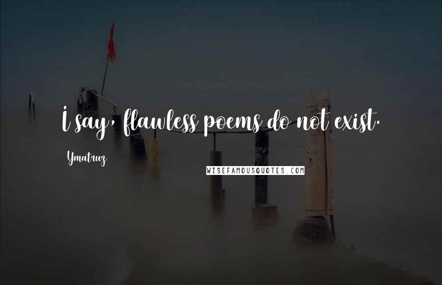 Ymatruz Quotes: I say, flawless poems do not exist.