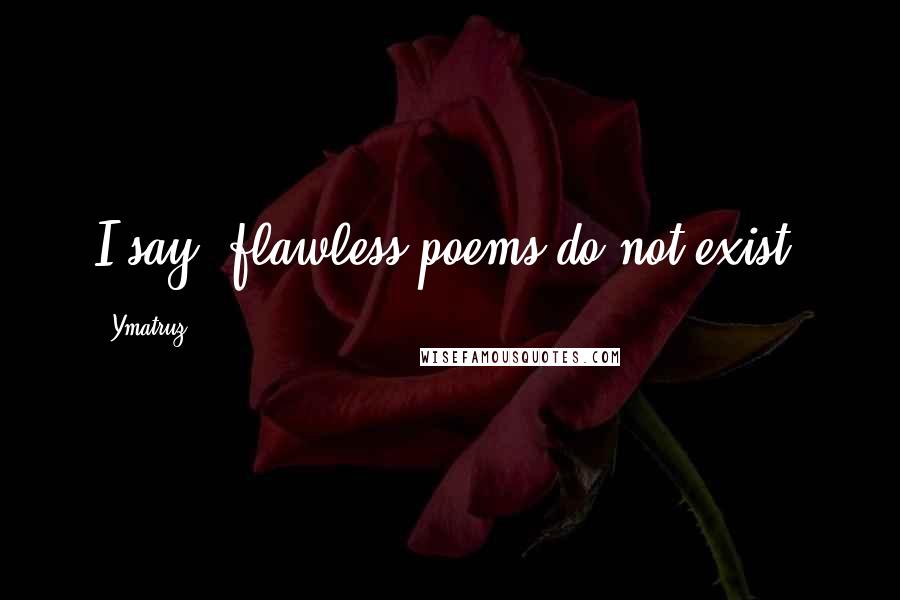 Ymatruz Quotes: I say, flawless poems do not exist.