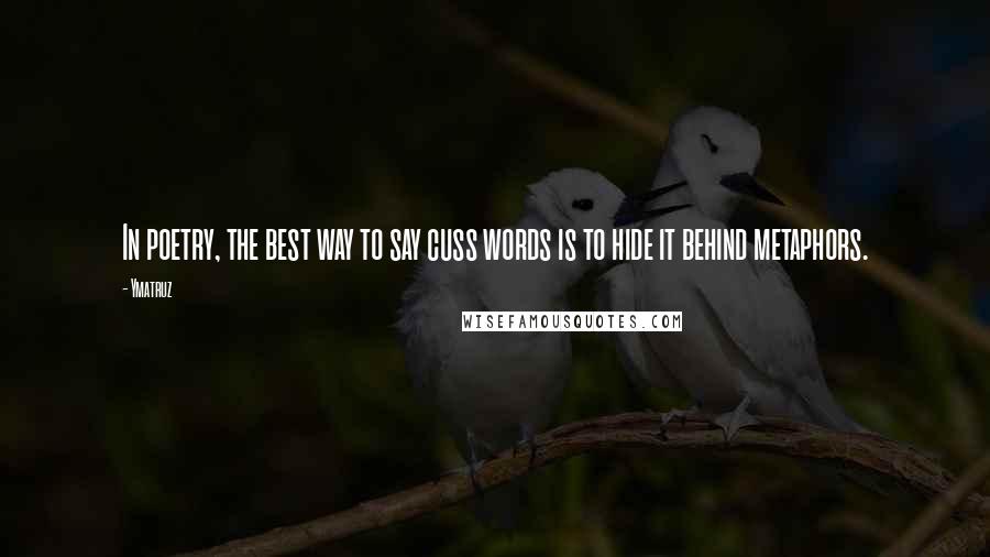Ymatruz Quotes: In poetry, the best way to say cuss words is to hide it behind metaphors.