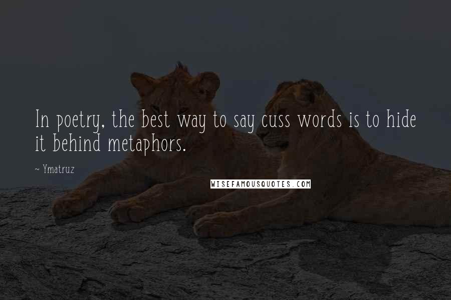 Ymatruz Quotes: In poetry, the best way to say cuss words is to hide it behind metaphors.