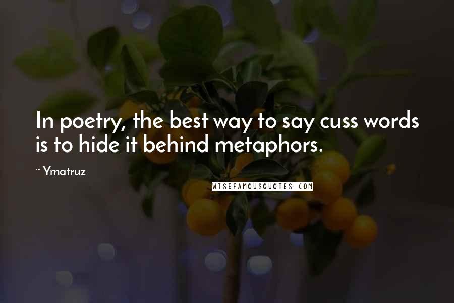 Ymatruz Quotes: In poetry, the best way to say cuss words is to hide it behind metaphors.